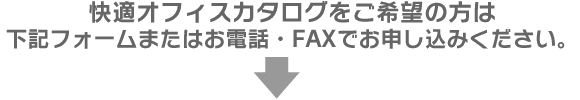 快適オフィスカタログをカタログご希望の方は下記フォームまたはお電話・FAXでお申し込みください。